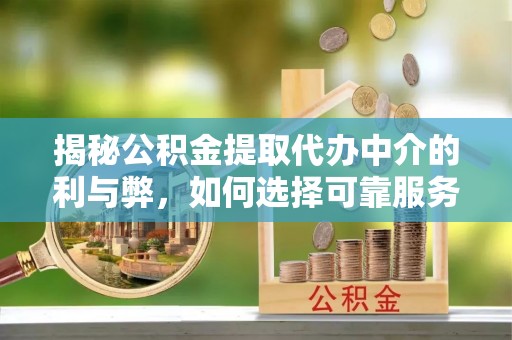 合水揭秘公积金提取代办中介的利与弊，如何选择可靠服务？