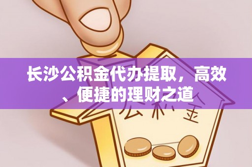 合水长沙公积金代办提取，高效、便捷的理财之道