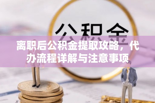 合水离职后公积金提取攻略，代办流程详解与注意事项