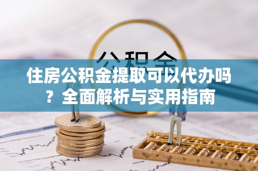 合水住房公积金提取可以代办吗？全面解析与实用指南