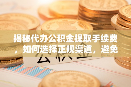 合水揭秘代办公积金提取手续费，如何选择正规渠道，避免上当受骗