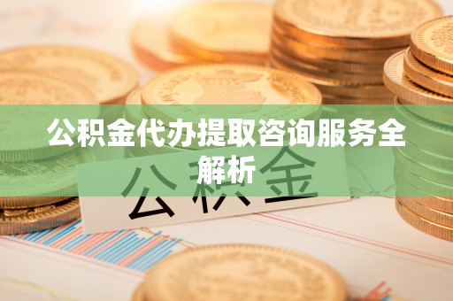 合水公积金代办提取咨询服务全解析