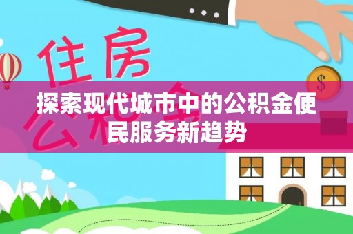 合水探索现代城市中的公积金便民服务新趋势
