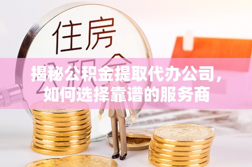 合水揭秘公积金提取代办公司，如何选择靠谱的服务商