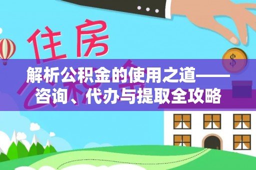 合水解析公积金的使用之道——咨询、代办与提取全攻略