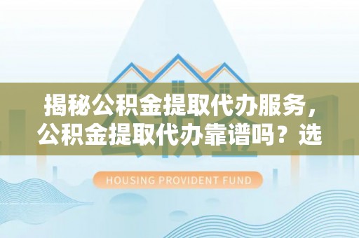 合水揭秘公积金提取代办服务，公积金提取代办靠谱吗？选择需谨慎