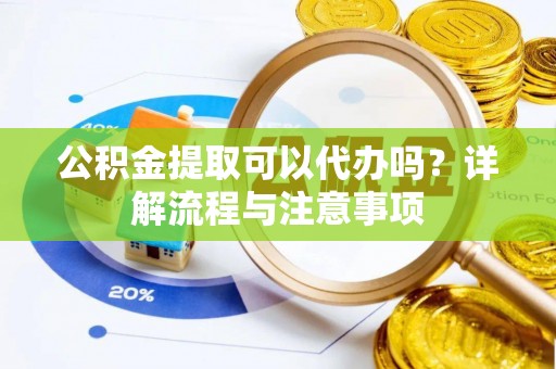 合水公积金提取可以代办吗？详解流程与注意事项