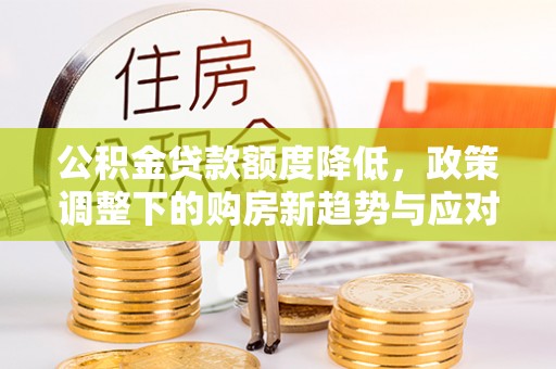 合水公积金贷款额度降低，政策调整下的购房新趋势与应对策略