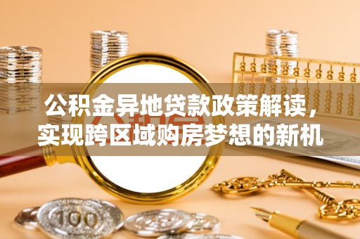 合水公积金异地贷款政策解读，实现跨区域购房梦想的新机遇