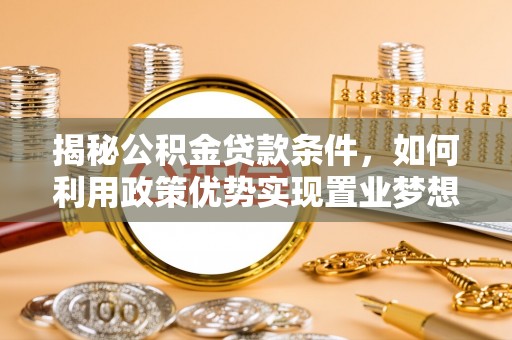 合水揭秘公积金贷款条件，如何利用政策优势实现置业梦想
