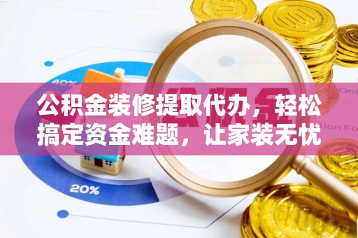 合水公积金装修提取代办，轻松搞定资金难题，让家装无忧