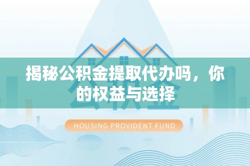 合水揭秘公积金提取代办吗，你的权益与选择