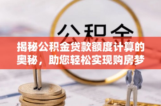 合水揭秘公积金贷款额度计算的奥秘，助您轻松实现购房梦想