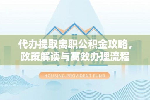 合水代办提取离职公积金攻略，政策解读与高效办理流程