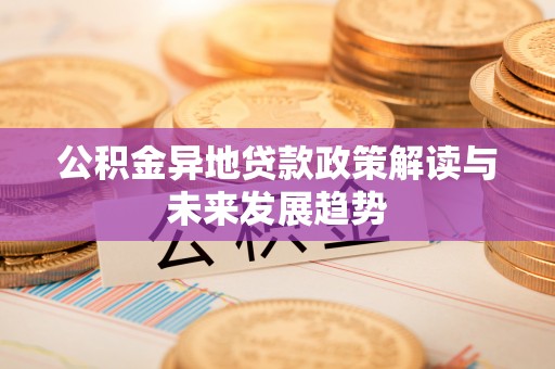 合水公积金异地贷款政策解读与未来发展趋势