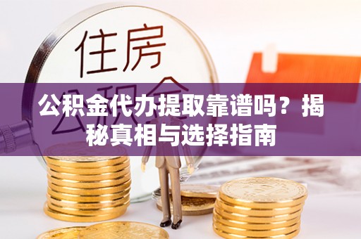 合水公积金代办提取靠谱吗？揭秘真相与选择指南