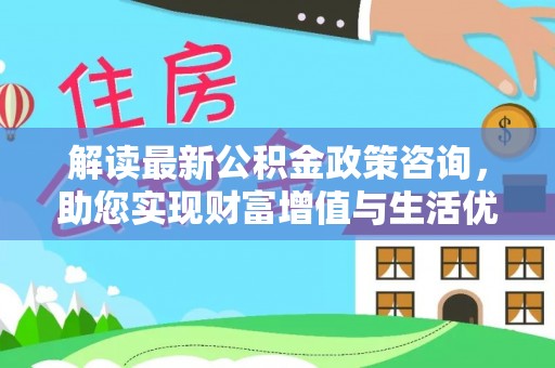 合水解读最新公积金政策咨询，助您实现财富增值与生活优化
