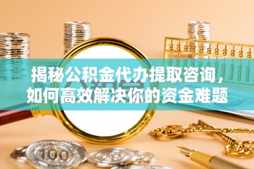 合水揭秘公积金代办提取咨询，如何高效解决你的资金难题