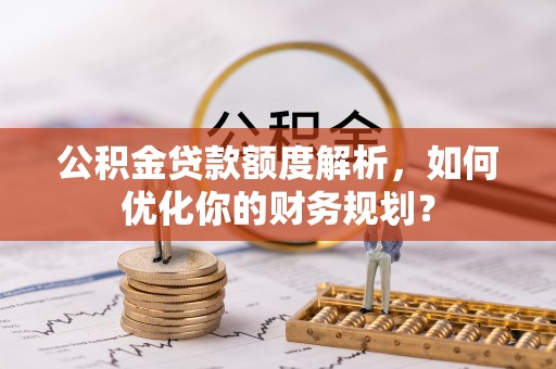 合水公积金贷款额度解析，如何优化你的财务规划？