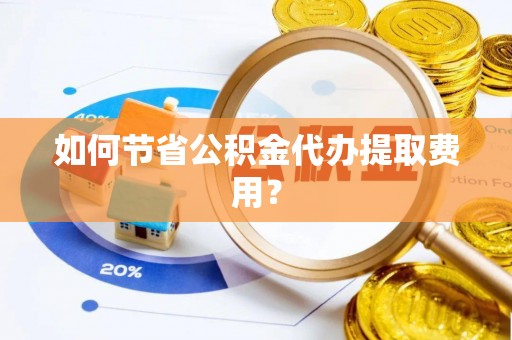 合水如何节省公积金代办提取费用？