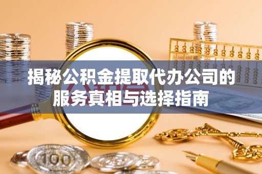 合水揭秘公积金提取代办公司的服务真相与选择指南