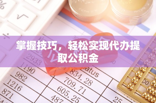 合水掌握技巧，轻松实现代办提取公积金