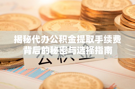 合水揭秘代办公积金提取手续费背后的秘密与选择指南