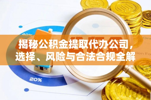 合水揭秘公积金提取代办公司，选择、风险与合法合规全解析