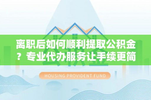 合水离职后如何顺利提取公积金？专业代办服务让手续更简单
