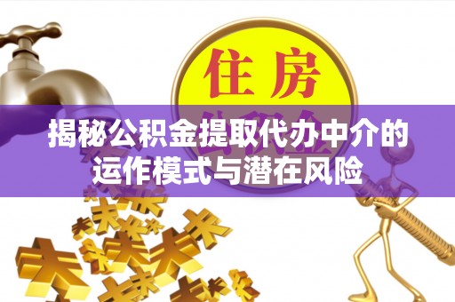 合水揭秘公积金提取代办中介的运作模式与潜在风险