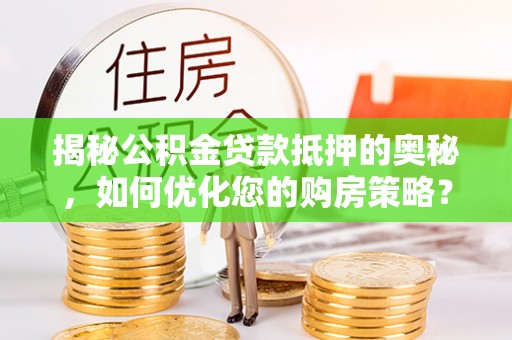 合水揭秘公积金贷款抵押的奥秘，如何优化您的购房策略？