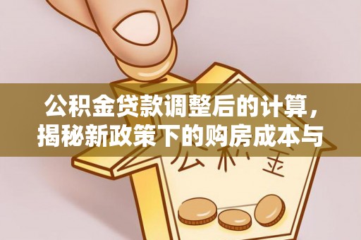 合水公积金贷款调整后的计算，揭秘新政策下的购房成本与规划策略