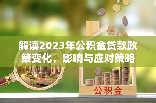 合水解读2023年公积金贷款政策变化，影响与应对策略