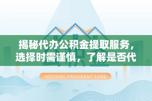合水揭秘代办公积金提取服务，选择时需谨慎，了解是否代办公积金提取可靠吗？