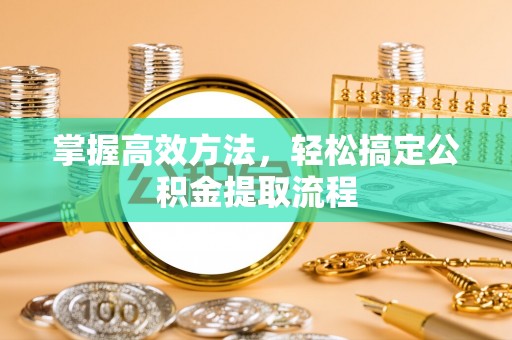 合水掌握高效方法，轻松搞定公积金提取流程