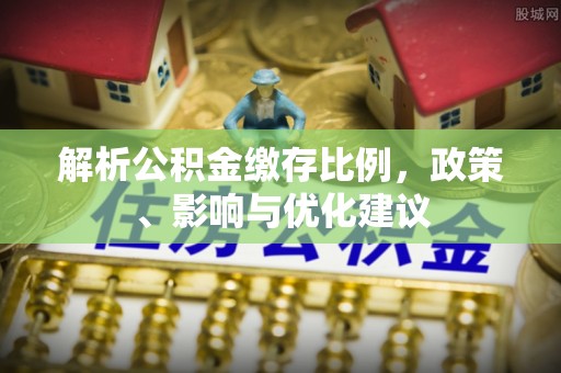 合水解析公积金缴存比例，政策、影响与优化建议