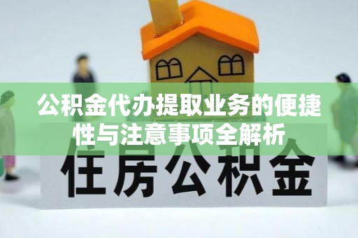 合水公积金代办提取业务的便捷性与注意事项全解析