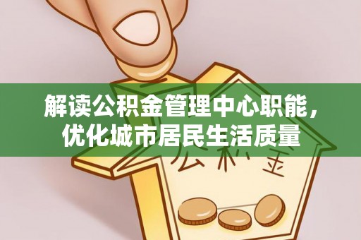 合水解读公积金管理中心职能，优化城市居民生活质量