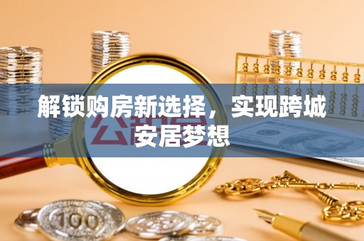 合水解锁购房新选择，实现跨城安居梦想