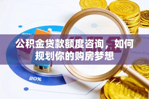 合水公积金贷款额度咨询，如何规划你的购房梦想