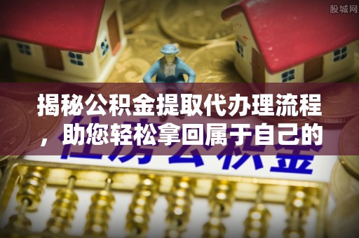 合水揭秘公积金提取代办理流程，助您轻松拿回属于自己的钱