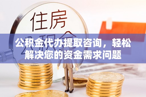 合水公积金代办提取咨询，轻松解决您的资金需求问题