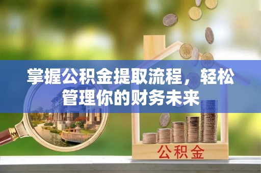 合水掌握公积金提取流程，轻松管理你的财务未来