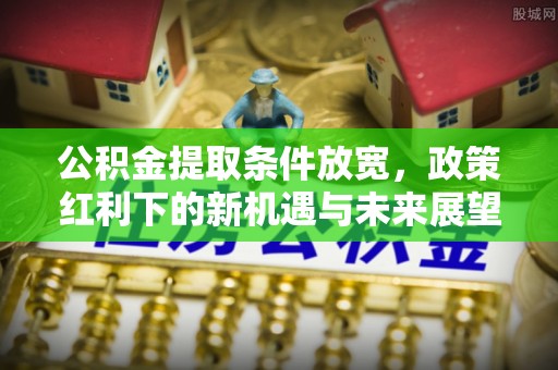 合水公积金提取条件放宽，政策红利下的新机遇与未来展望