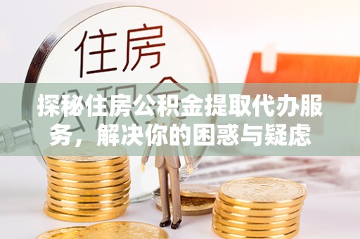合水探秘住房公积金提取代办服务，解决你的困惑与疑虑