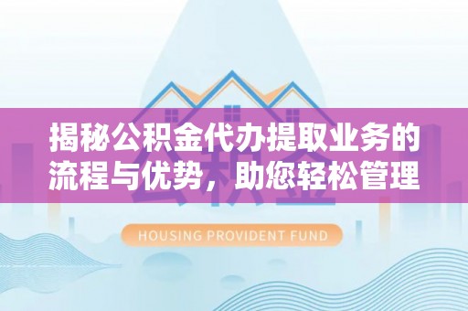 合水揭秘公积金代办提取业务的流程与优势，助您轻松管理财务