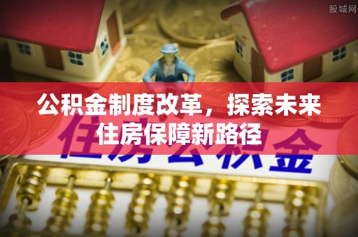 合水公积金制度改革，探索未来住房保障新路径