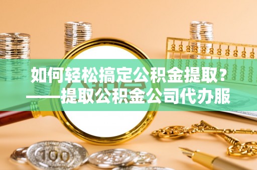 合水如何轻松搞定公积金提取？——提取公积金公司代办服务全解析