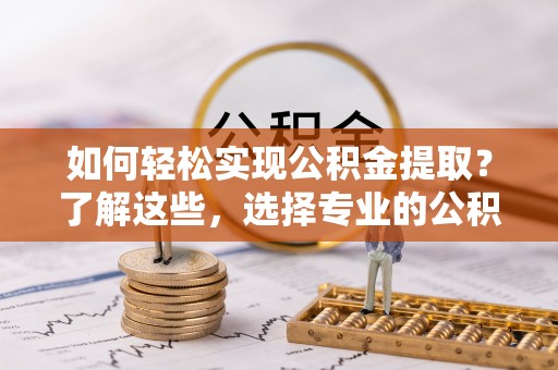 合水如何轻松实现公积金提取？了解这些，选择专业的公积金提取代办服务