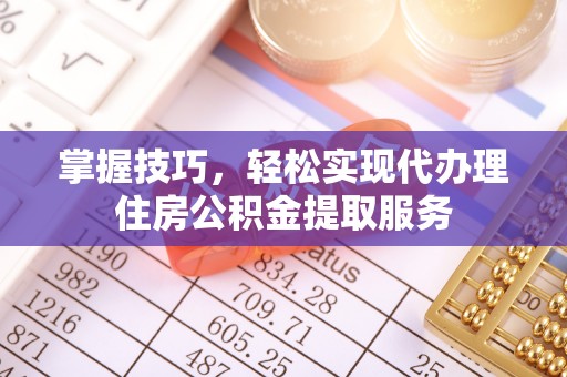 合水掌握技巧，轻松实现代办理住房公积金提取服务